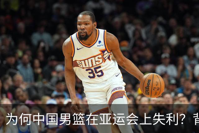 为何中国男篮在亚运会上失利？背后的真相揭示了许多问题